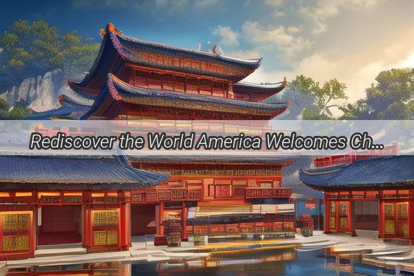 Rediscover the World America Welcomes Chinese Travelers with Open Arms